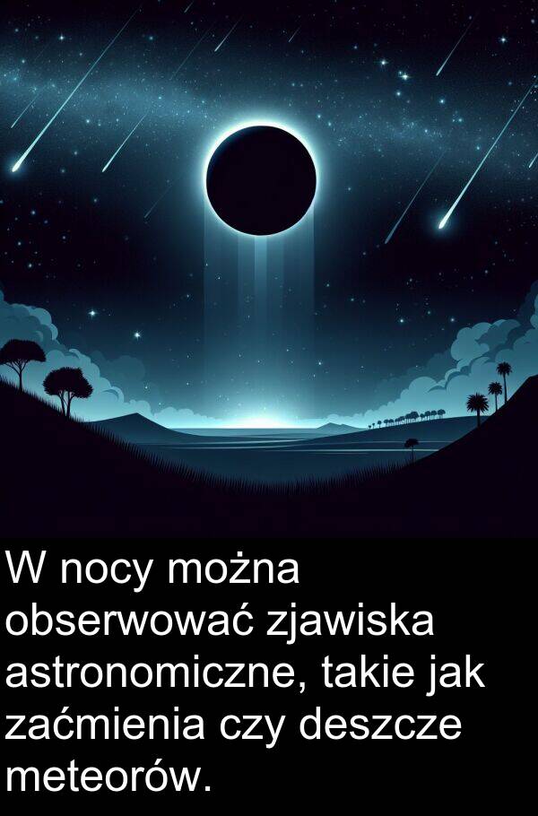 zjawiska: W nocy można obserwować zjawiska astronomiczne, takie jak zaćmienia czy deszcze meteorów.