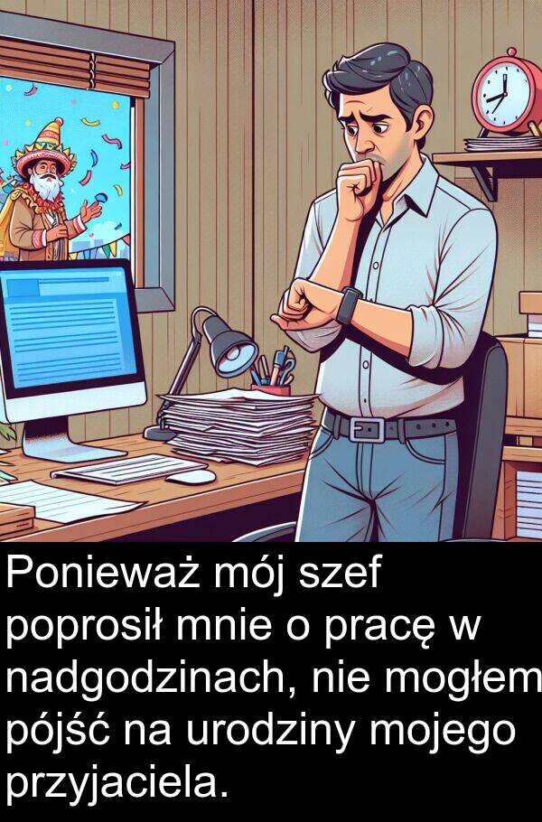 pracę: Ponieważ mój szef poprosił mnie o pracę w nadgodzinach, nie mogłem pójść na urodziny mojego przyjaciela.