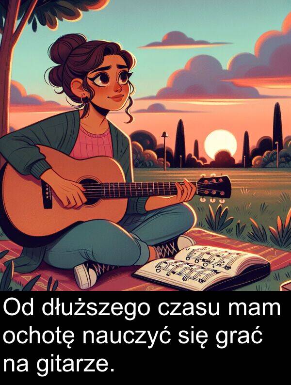 czasu: Od dłuższego czasu mam ochotę nauczyć się grać na gitarze.