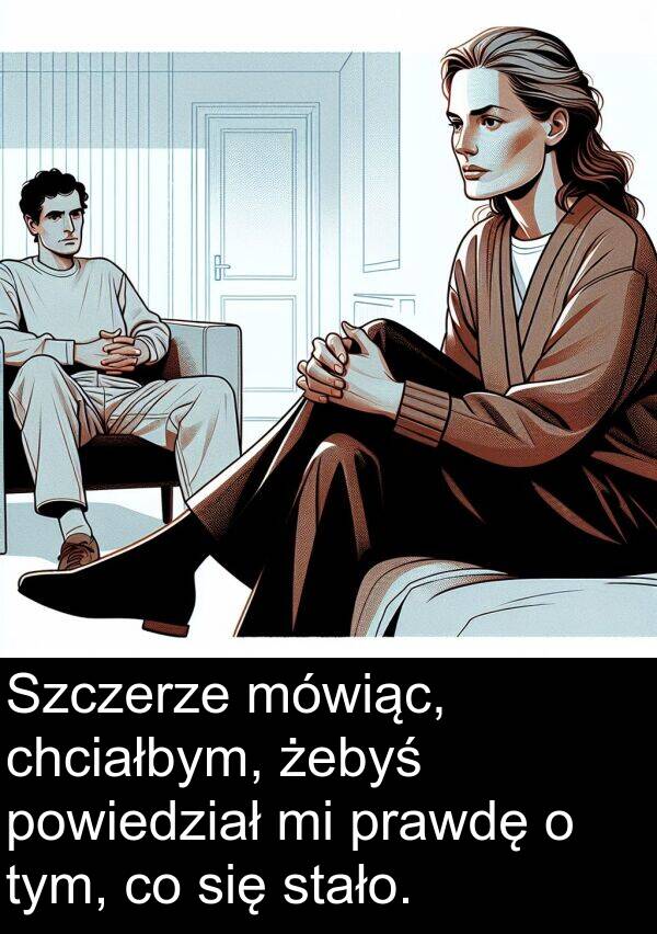 prawdę: Szczerze mówiąc, chciałbym, żebyś powiedział mi prawdę o tym, co się stało.