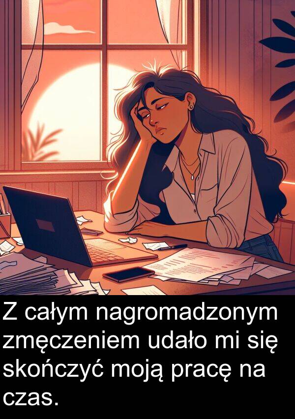 pracę: Z całym nagromadzonym zmęczeniem udało mi się skończyć moją pracę na czas.