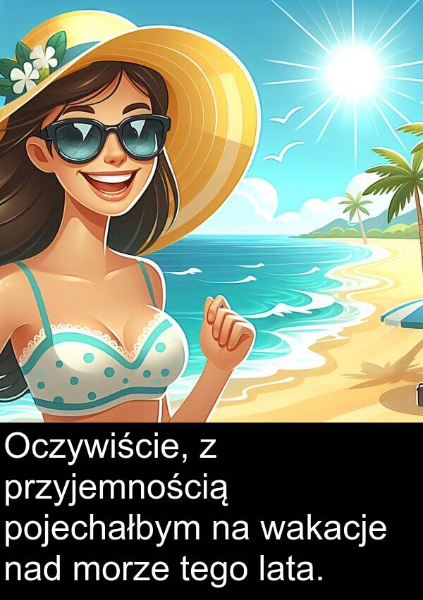 przyjemnością: Oczywiście, z przyjemnością pojechałbym na wakacje nad morze tego lata.