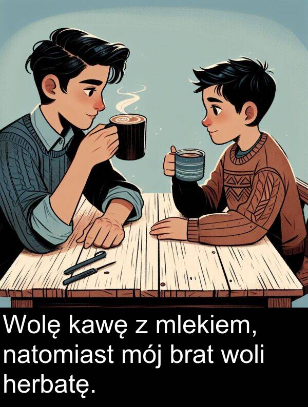 kawę: Wolę kawę z mlekiem, natomiast mój brat woli herbatę.