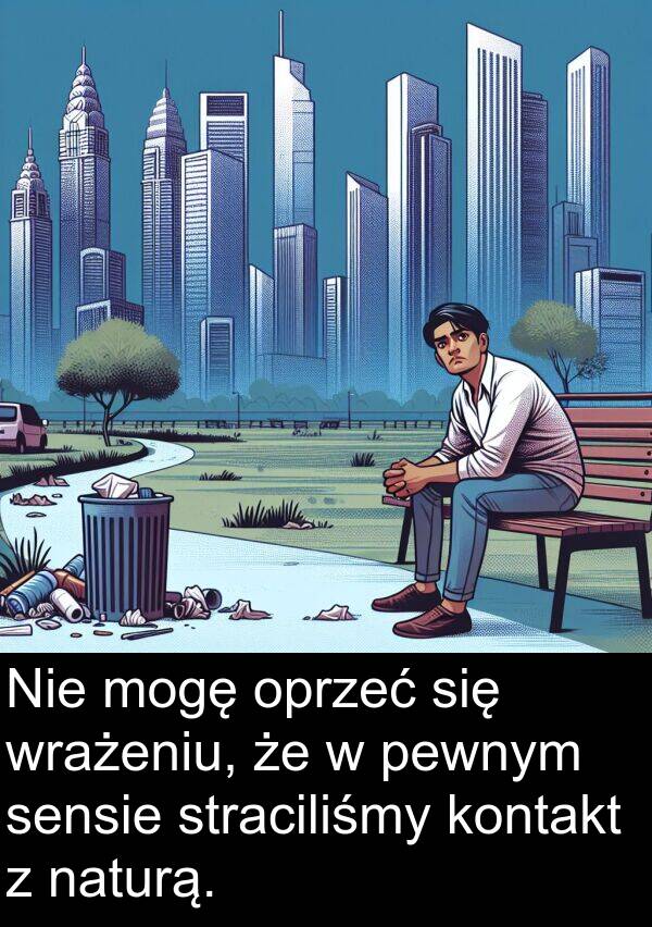 wrażeniu: Nie mogę oprzeć się wrażeniu, że w pewnym sensie straciliśmy kontakt z naturą.