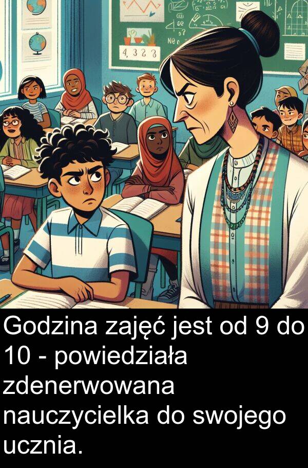 powiedziała: Godzina zajęć jest od 9 do 10 - powiedziała zdenerwowana nauczycielka do swojego ucznia.