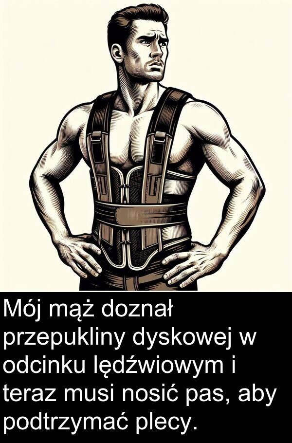 mąż: Mój mąż doznał przepukliny dyskowej w odcinku lędźwiowym i teraz musi nosić pas, aby podtrzymać plecy.
