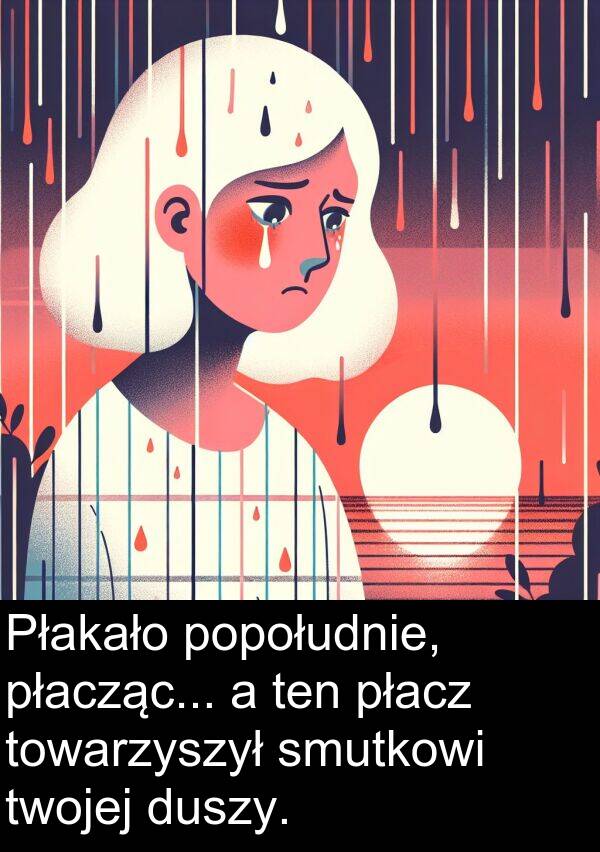 płacz: Płakało popołudnie, płacząc... a ten płacz towarzyszył smutkowi twojej duszy.
