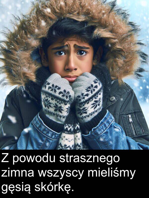 powodu: Z powodu strasznego zimna wszyscy mieliśmy gęsią skórkę.