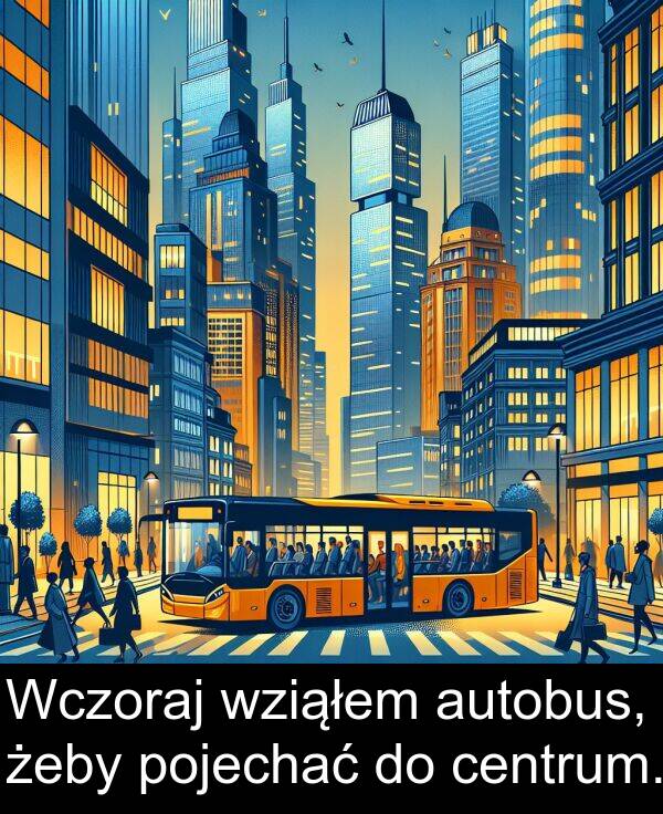centrum: Wczoraj wziąłem autobus, żeby pojechać do centrum.