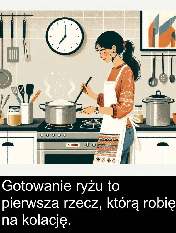 pierwsza: Gotowanie ryżu to pierwsza rzecz, którą robię na kolację.