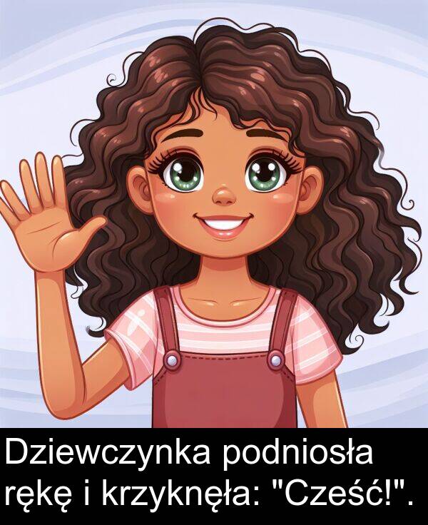 podniosła: Dziewczynka podniosła rękę i krzyknęła: "Cześć!".