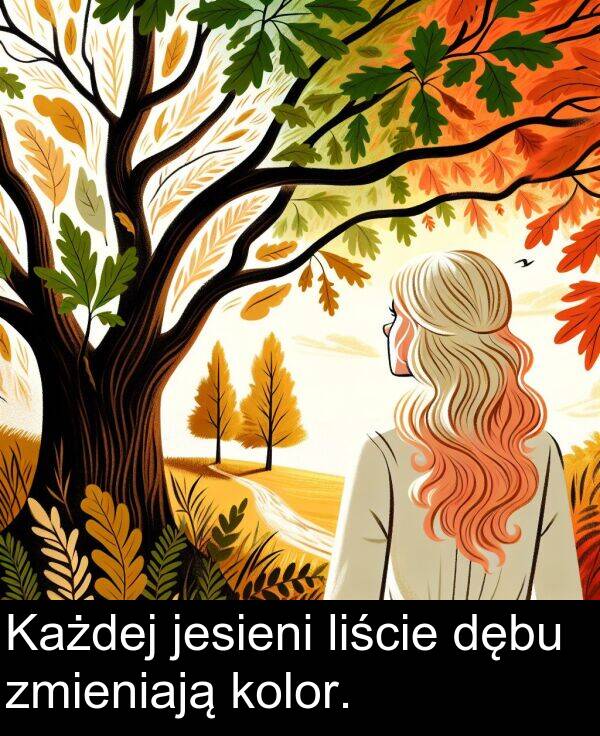 zmieniają: Każdej jesieni liście dębu zmieniają kolor.