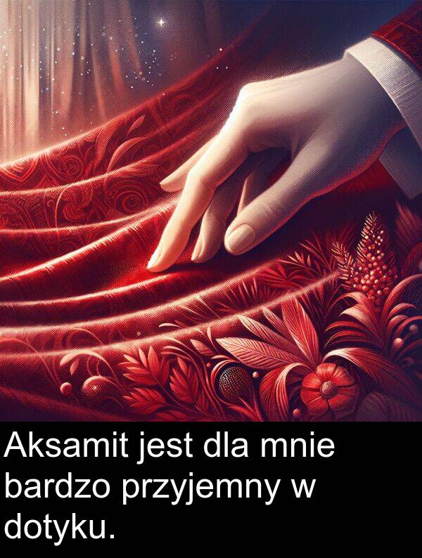 przyjemny: Aksamit jest dla mnie bardzo przyjemny w dotyku.