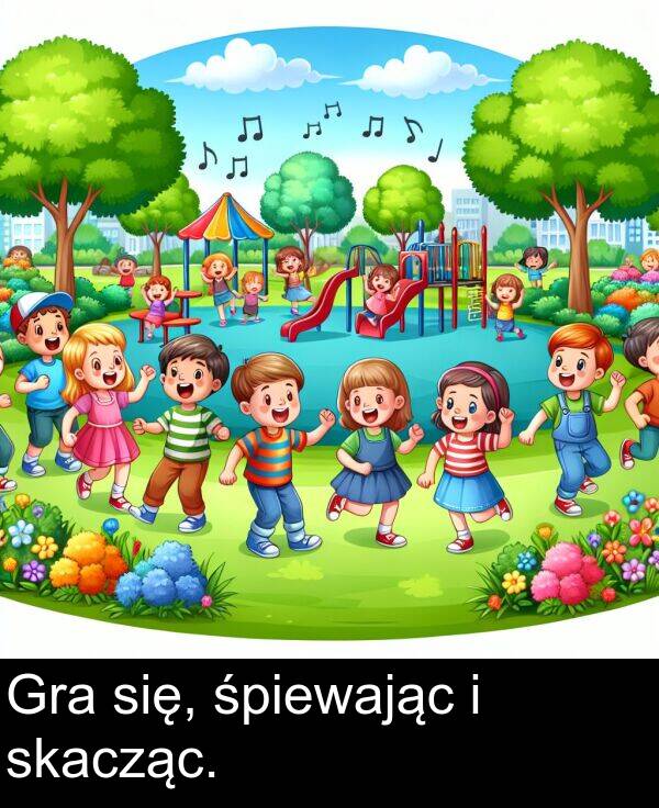 śpiewając: Gra się, śpiewając i skacząc.