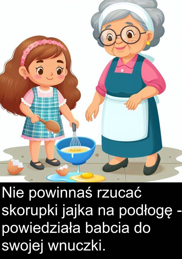 powiedziała: Nie powinnaś rzucać skorupki jajka na podłogę - powiedziała babcia do swojej wnuczki.