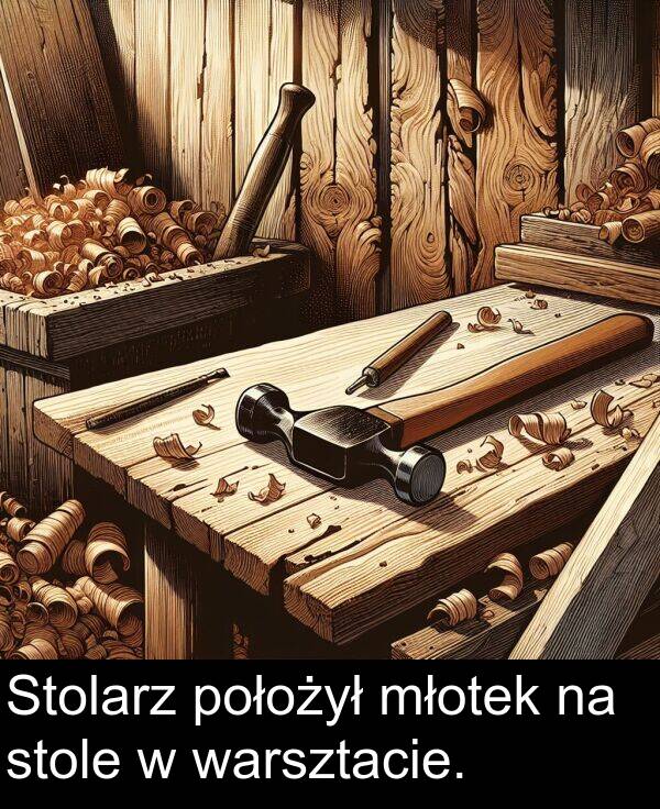 położył: Stolarz położył młotek na stole w warsztacie.
