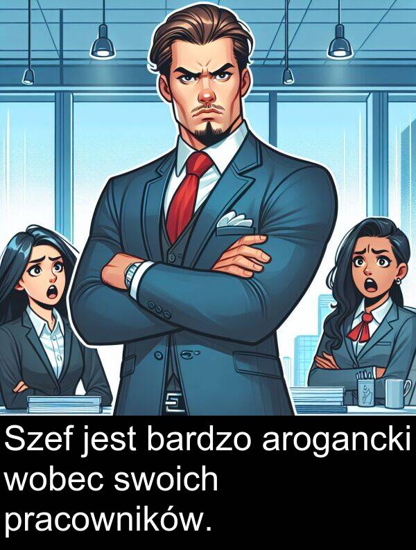 pracowników: Szef jest bardzo arogancki wobec swoich pracowników.