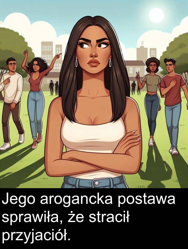 przyjaciół: Jego arogancka postawa sprawiła, że stracił przyjaciół.