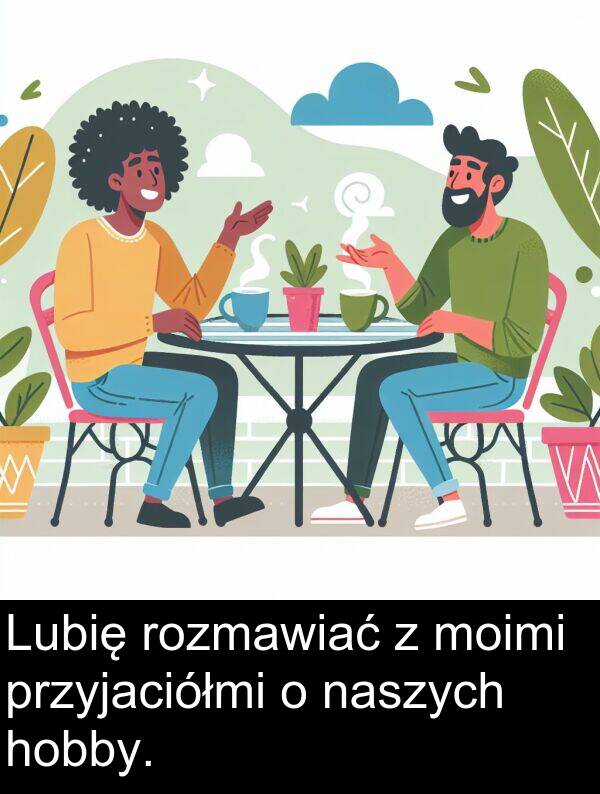 przyjaciółmi: Lubię rozmawiać z moimi przyjaciółmi o naszych hobby.