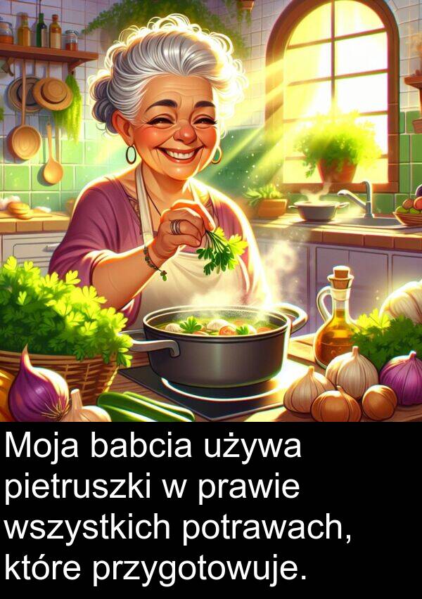pietruszki: Moja babcia używa pietruszki w prawie wszystkich potrawach, które przygotowuje.