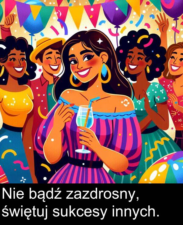 zazdrosny: Nie bądź zazdrosny, świętuj sukcesy innych.