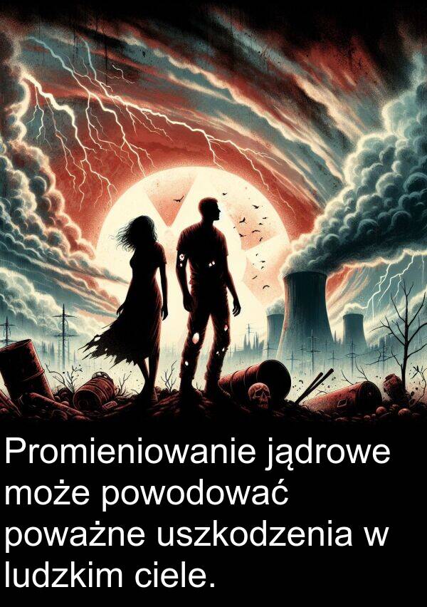 powodować: Promieniowanie jądrowe może powodować poważne uszkodzenia w ludzkim ciele.