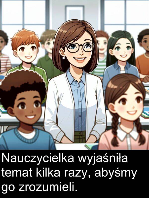 zrozumieli: Nauczycielka wyjaśniła temat kilka razy, abyśmy go zrozumieli.