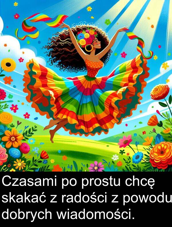 prostu: Czasami po prostu chcę skakać z radości z powodu dobrych wiadomości.