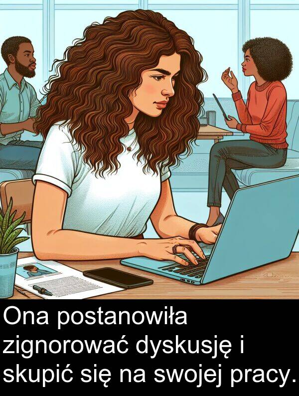 pracy: Ona postanowiła zignorować dyskusję i skupić się na swojej pracy.