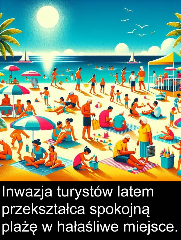 przekształca: Inwazja turystów latem przekształca spokojną plażę w hałaśliwe miejsce.