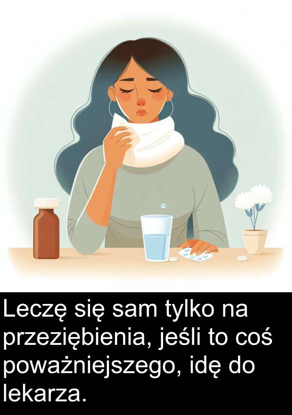 coś: Leczę się sam tylko na przeziębienia, jeśli to coś poważniejszego, idę do lekarza.