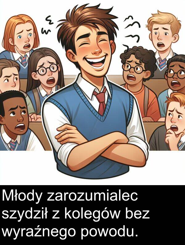 powodu: Młody zarozumialec szydził z kolegów bez wyraźnego powodu.