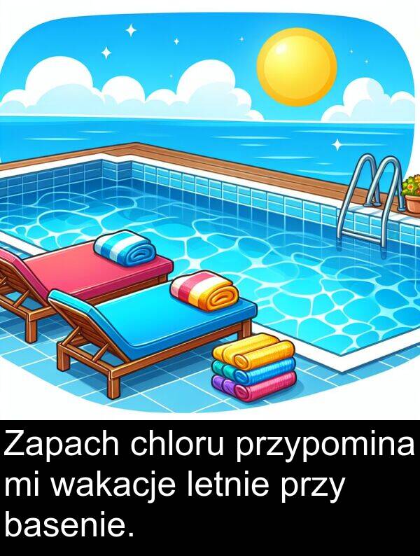 przypomina: Zapach chloru przypomina mi wakacje letnie przy basenie.
