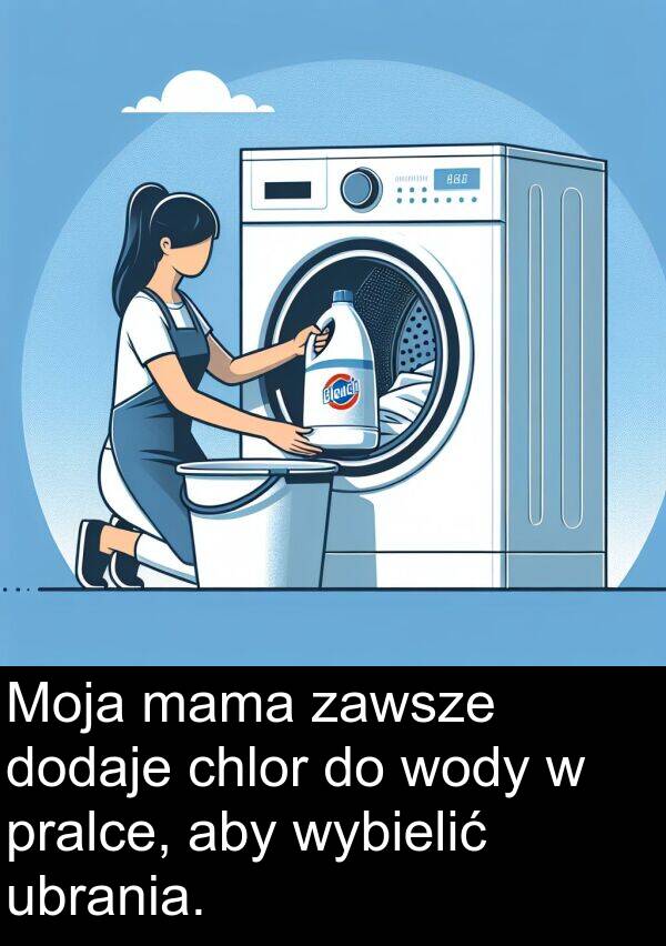 pralce: Moja mama zawsze dodaje chlor do wody w pralce, aby wybielić ubrania.