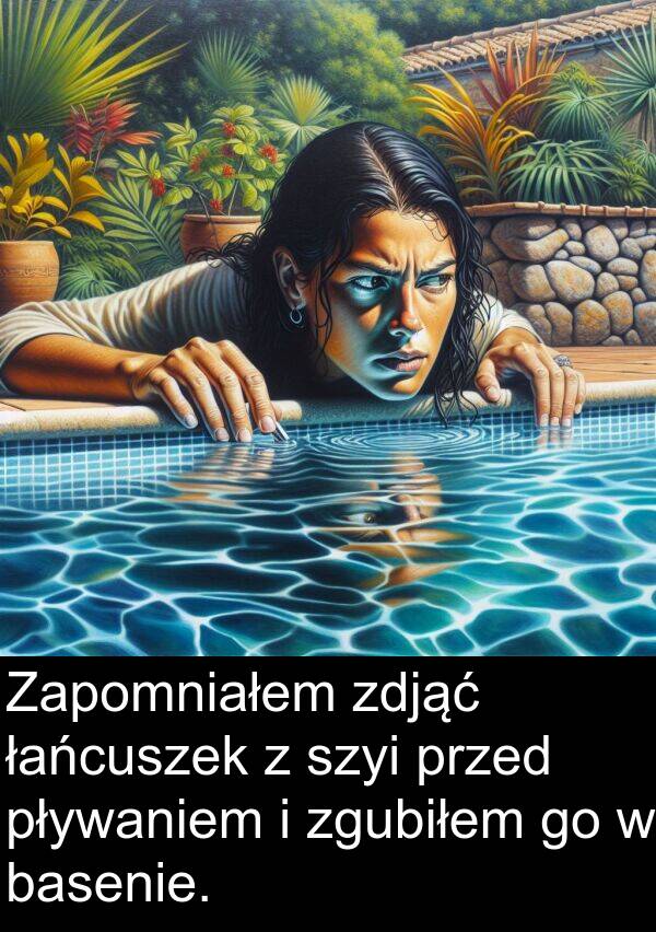 pływaniem: Zapomniałem zdjąć łańcuszek z szyi przed pływaniem i zgubiłem go w basenie.