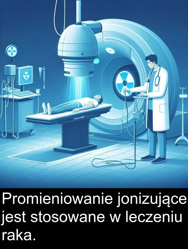 leczeniu: Promieniowanie jonizujące jest stosowane w leczeniu raka.