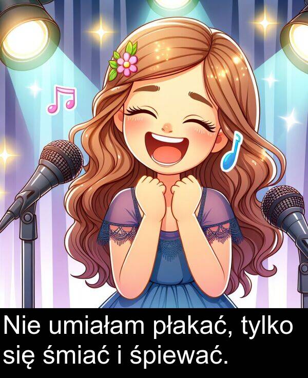 płakać: Nie umiałam płakać, tylko się śmiać i śpiewać.