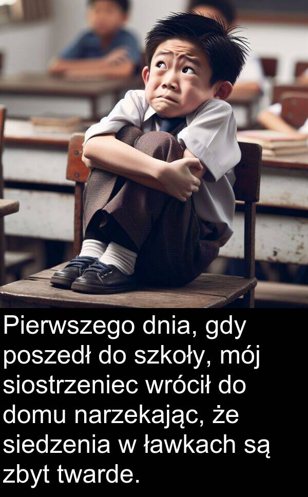 zbyt: Pierwszego dnia, gdy poszedł do szkoły, mój siostrzeniec wrócił do domu narzekając, że siedzenia w ławkach są zbyt twarde.