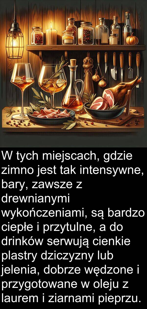 zimno: W tych miejscach, gdzie zimno jest tak intensywne, bary, zawsze z drewnianymi wykończeniami, są bardzo ciepłe i przytulne, a do drinków serwują cienkie plastry dziczyzny lub jelenia, dobrze wędzone i przygotowane w oleju z laurem i ziarnami pieprzu.