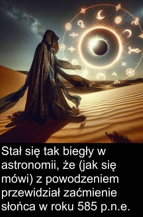 powodzeniem: Stał się tak biegły w astronomii, że (jak się mówi) z powodzeniem przewidział zaćmienie słońca w roku 585 p.n.e.