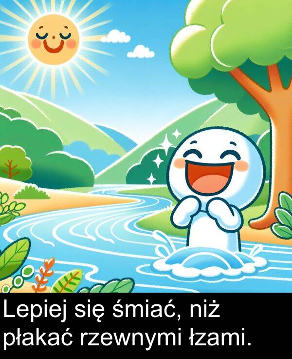płakać: Lepiej się śmiać, niż płakać rzewnymi łzami.