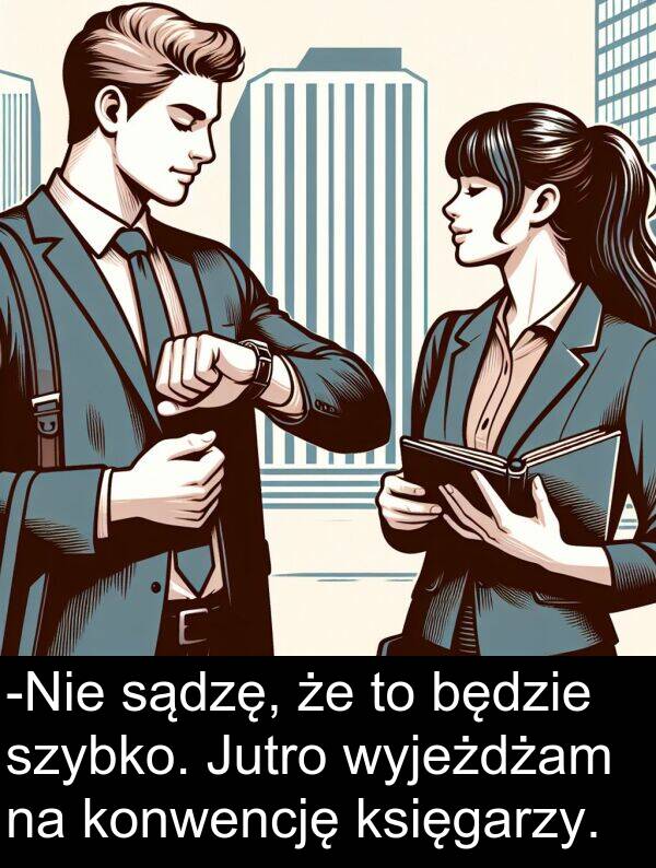 sądzę: -Nie sądzę, że to będzie szybko. Jutro wyjeżdżam na konwencję księgarzy.