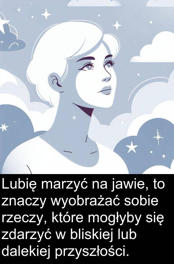 przyszłości: Lubię marzyć na jawie, to znaczy wyobrażać sobie rzeczy, które mogłyby się zdarzyć w bliskiej lub dalekiej przyszłości.