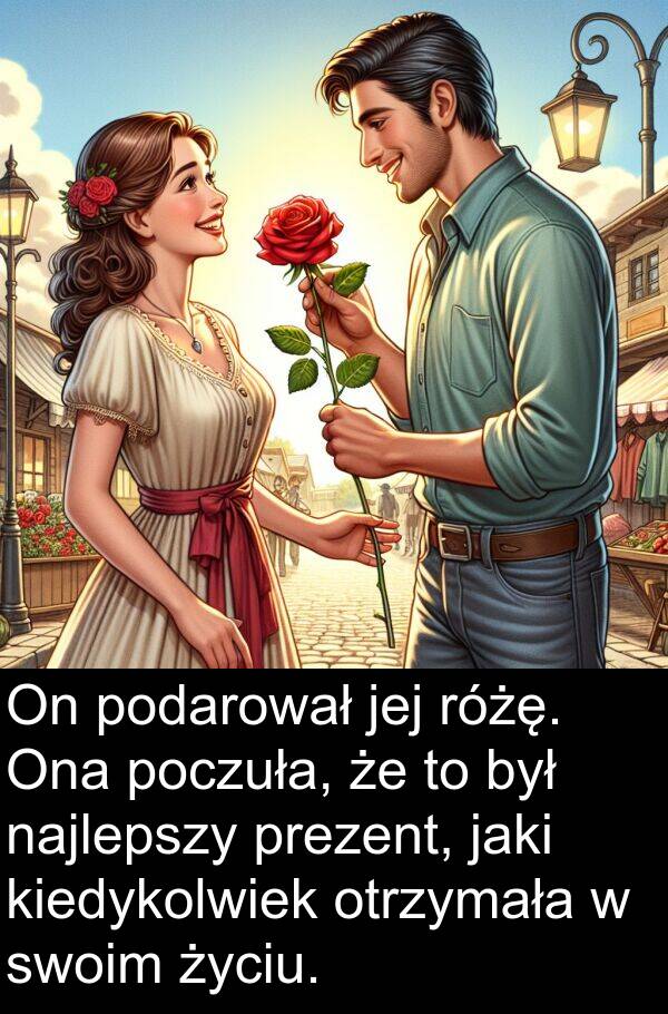 życiu: On podarował jej różę. Ona poczuła, że to był najlepszy prezent, jaki kiedykolwiek otrzymała w swoim życiu.