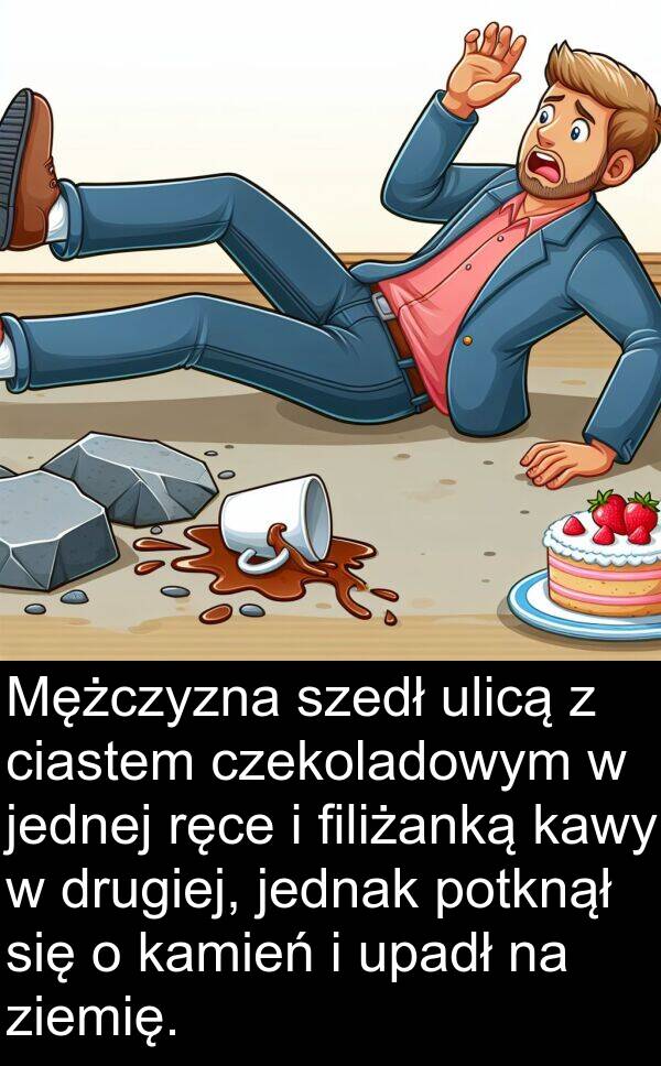 ziemię: Mężczyzna szedł ulicą z ciastem czekoladowym w jednej ręce i filiżanką kawy w drugiej, jednak potknął się o kamień i upadł na ziemię.