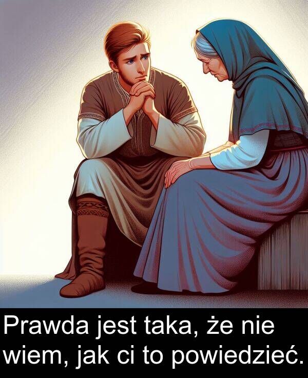 taka: Prawda jest taka, że nie wiem, jak ci to powiedzieć.