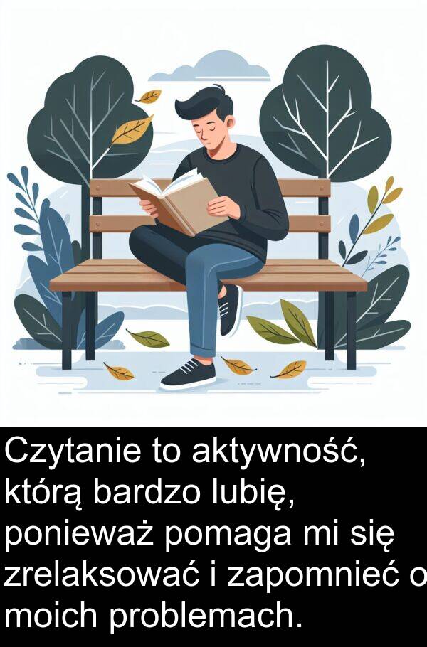 problemach: Czytanie to aktywność, którą bardzo lubię, ponieważ pomaga mi się zrelaksować i zapomnieć o moich problemach.
