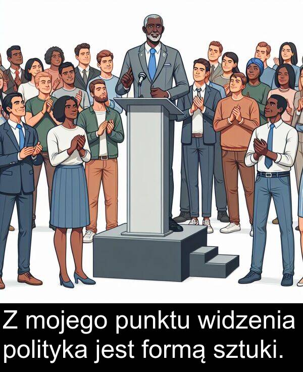 punktu: Z mojego punktu widzenia polityka jest formą sztuki.