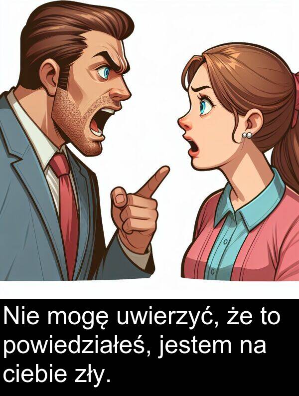 powiedziałeś: Nie mogę uwierzyć, że to powiedziałeś, jestem na ciebie zły.