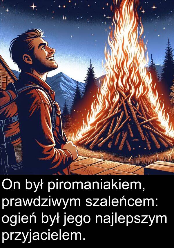 piromaniakiem: On był piromaniakiem, prawdziwym szaleńcem: ogień był jego najlepszym przyjacielem.